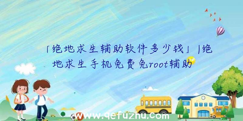 「绝地求生辅助软件多少钱」|绝地求生手机免费免root辅助